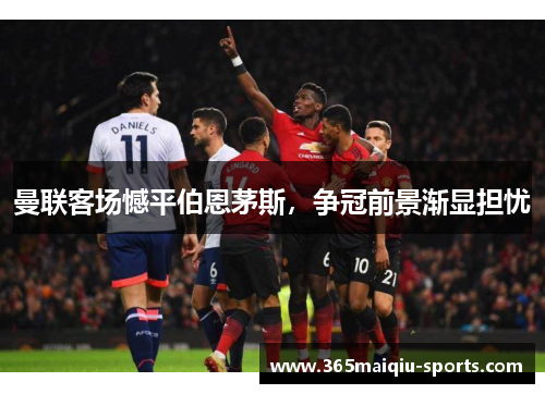 曼联客场憾平伯恩茅斯，争冠前景渐显担忧