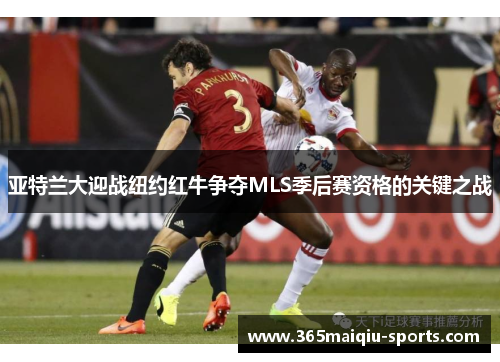 亚特兰大迎战纽约红牛争夺MLS季后赛资格的关键之战